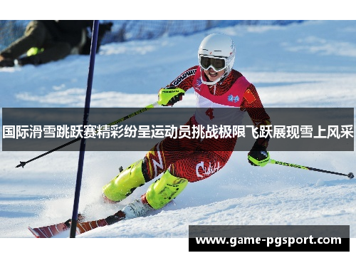 国际滑雪跳跃赛精彩纷呈运动员挑战极限飞跃展现雪上风采 国际滑雪跳跃赛精彩纷呈运动员挑战极限飞跃展现雪上风采