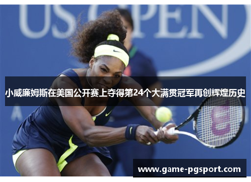 小威廉姆斯在美国公开赛上夺得第24个大满贯冠军再创辉煌历史 小威廉姆斯在美国公开赛上夺得第24个大满贯冠军再创辉煌历史