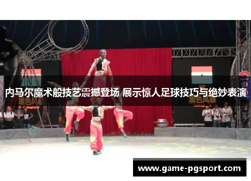 内马尔魔术般技艺震撼登场 展示惊人足球技巧与绝妙表演