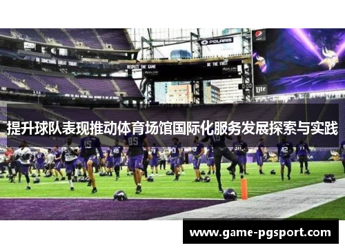 提升球队表现推动体育场馆国际化服务发展探索与实践