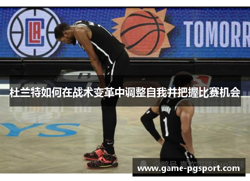 杜兰特如何在战术变革中调整自我并把握比赛机会