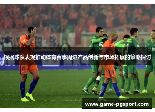 根据球队表现推动体育赛事周边产品创新与市场拓展的策略探讨 根据球队表现推动体育赛事周边产品创新与市场拓展的策略探讨
