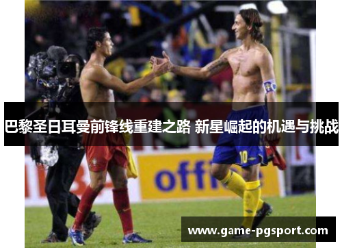 巴黎圣日耳曼前锋线重建之路 新星崛起的机遇与挑战