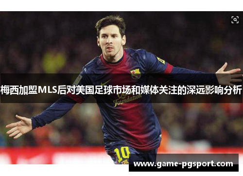 梅西加盟MLS后对美国足球市场和媒体关注的深远影响分析