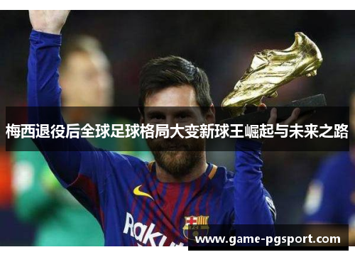 梅西退役后全球足球格局大变新球王崛起与未来之路