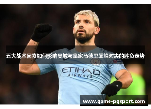 五大战术因素如何影响曼城与皇家马德里巅峰对决的胜负走势