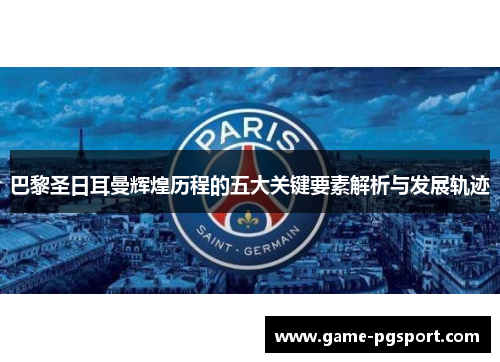 巴黎圣日耳曼辉煌历程的五大关键要素解析与发展轨迹