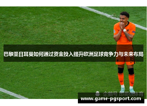 巴黎圣日耳曼如何通过资金投入提升欧洲足球竞争力与未来布局