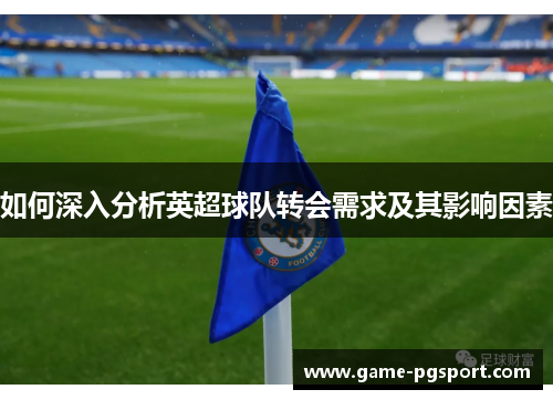 如何深入分析英超球队转会需求及其影响因素
