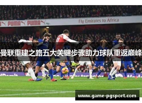 曼联重建之路五大关键步骤助力球队重返巅峰 曼联重建之路五大关键步骤助力球队重返巅峰