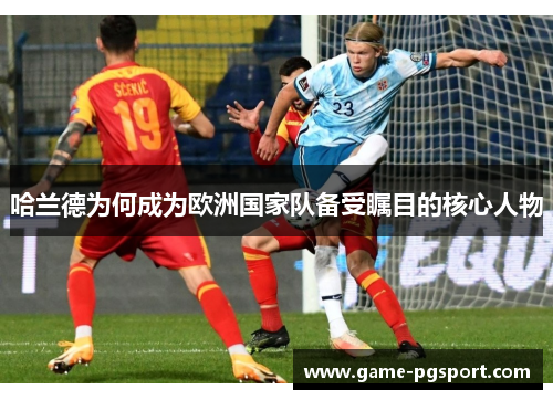 哈兰德为何成为欧洲国家队备受瞩目的核心人物
