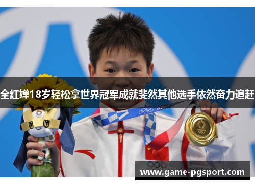 全红婵18岁轻松拿世界冠军成就斐然其他选手依然奋力追赶