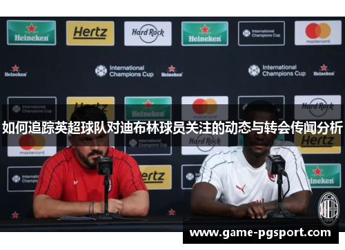 如何追踪英超球队对迪布林球员关注的动态与转会传闻分析 如何追踪英超球队对迪布林球员关注的动态与转会传闻分析