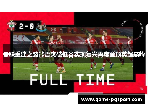 曼联重建之路能否突破低谷实现复兴再度登顶英超巅峰