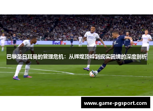 巴黎圣日耳曼的管理危机：从辉煌顶峰到现实困境的深度剖析