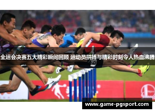 全运会决赛五大精彩瞬间回顾 运动员拼搏与精彩时刻令人热血沸腾
