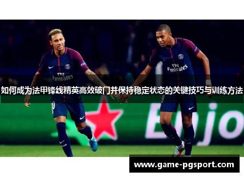 如何成为法甲锋线精英高效破门并保持稳定状态的关键技巧与训练方法 如何成为法甲锋线精英高效破门并保持稳定状态的关键技巧与训练方法