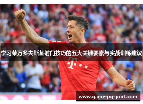 学习莱万多夫斯基射门技巧的五大关键要素与实战训练建议 学习莱万多夫斯基射门技巧的五大关键要素与实战训练建议