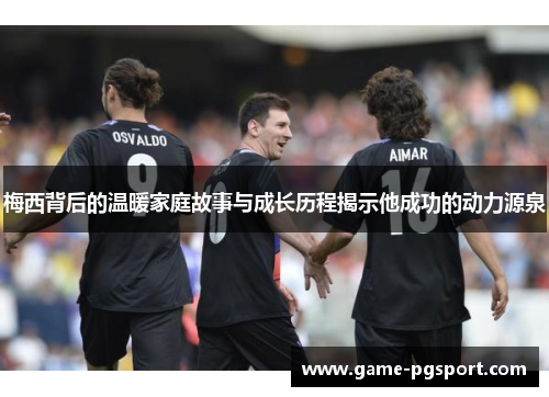 梅西背后的温暖家庭故事与成长历程揭示他成功的动力源泉
