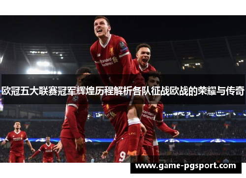 欧冠五大联赛冠军辉煌历程解析各队征战欧战的荣耀与传奇 欧冠五大联赛冠军辉煌历程解析各队征战欧战的荣耀与传奇