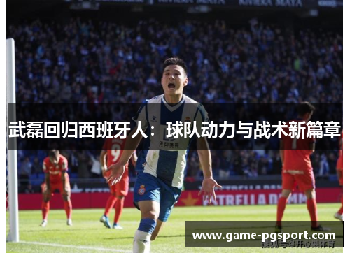 武磊回归西班牙人:球队动力与战术新篇章 武磊回归西班牙人:球队动力与战术新篇章