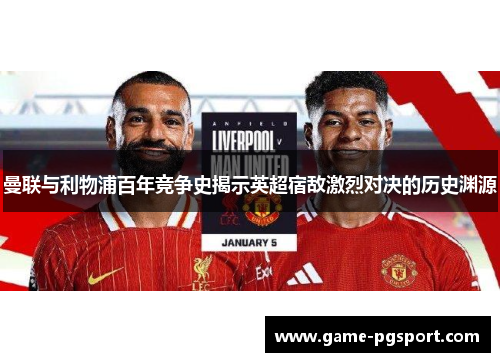 曼联与利物浦百年竞争史揭示英超宿敌激烈对决的历史渊源