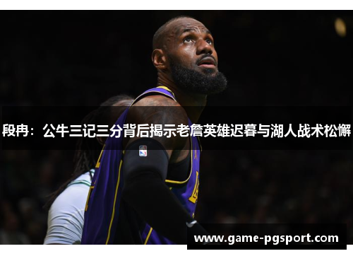 段冉：公牛三记三分背后揭示老詹英雄迟暮与湖人战术松懈