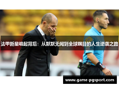 法甲新星崛起背后：从默默无闻到全球瞩目的人生逆袭之路