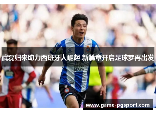 武磊归来助力西班牙人崛起 新篇章开启足球梦再出发