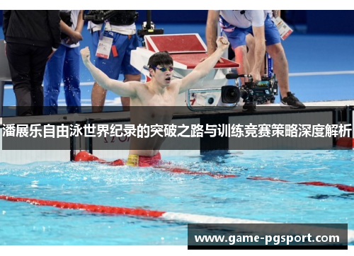 潘展乐自由泳世界纪录的突破之路与训练竞赛策略深度解析