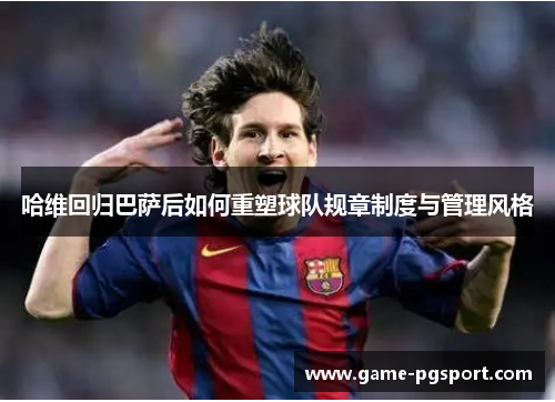 哈维回归巴萨后如何重塑球队规章制度与管理风格