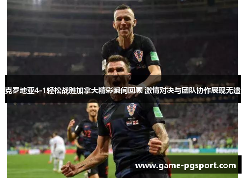 克罗地亚4-1轻松战胜加拿大精彩瞬间回顾 激情对决与团队协作展现无遗