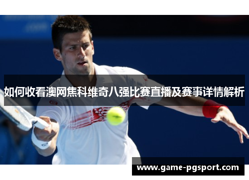 如何收看澳网焦科维奇八强比赛直播及赛事详情解析