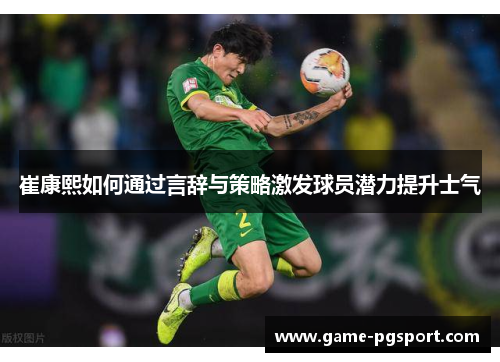 崔康熙如何通过言辞与策略激发球员潜力提升士气 崔康熙如何通过言辞与策略激发球员潜力提升士气