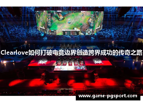 Clearlove如何打破电竞边界创造跨界成功的传奇之路