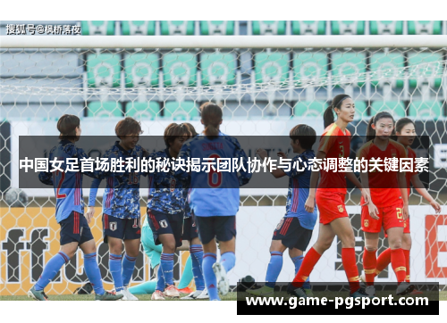 中国女足首场胜利的秘诀揭示团队协作与心态调整的关键因素 中国女足首场胜利的秘诀揭示团队协作与心态调整的关键因素