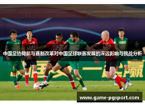 中国足协降薪与赛制改革对中国足球联赛发展的深远影响与挑战分析