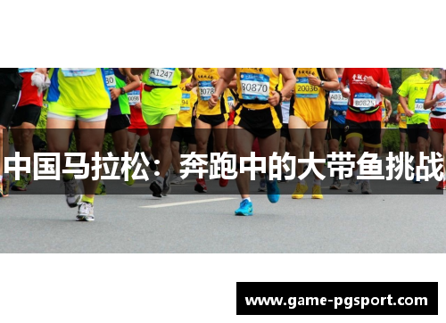中国马拉松:奔跑中的大带鱼挑战 中国马拉松:奔跑中的大带鱼挑战