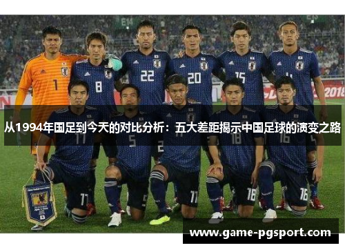 从1994年国足到今天的对比分析：五大差距揭示中国足球的演变之路