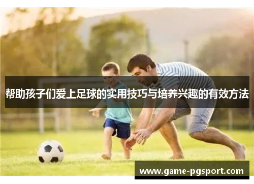帮助孩子们爱上足球的实用技巧与培养兴趣的有效方法