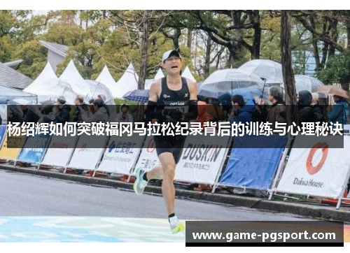 杨绍辉如何突破福冈马拉松纪录背后的训练与心理秘诀