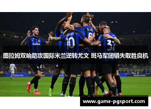 图拉姆双响助攻国际米兰逆转尤文 斑马军团错失取胜良机