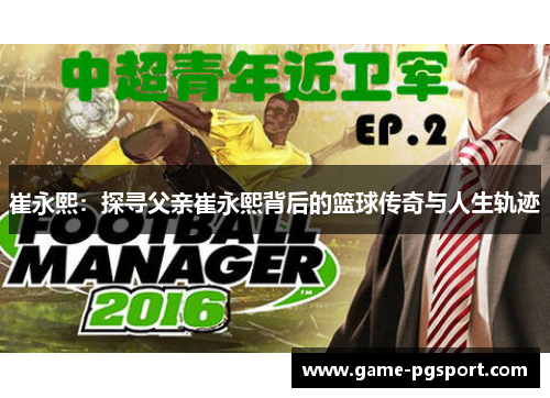 崔永熙:探寻父亲崔永熙背后的篮球传奇与人生轨迹 崔永熙:探寻父亲崔永熙背后的篮球传奇与人生轨迹