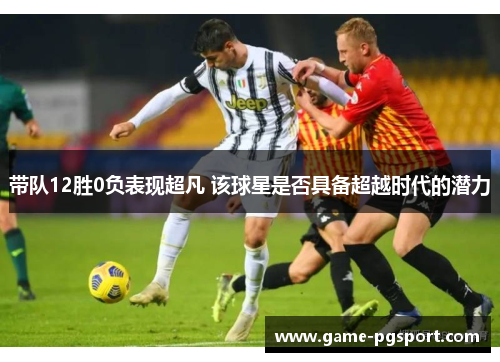 带队12胜0负表现超凡 该球星是否具备超越时代的潜力 带队12胜0负表现超凡 该球星是否具备超越时代的潜力