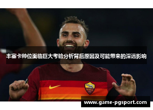 丰塞卡帅位面临巨大考验分析背后原因及可能带来的深远影响 丰塞卡帅位面临巨大考验分析背后原因及可能带来的深远影响