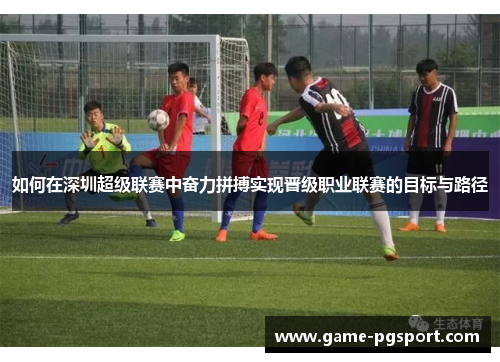 如何在深圳超级联赛中奋力拼搏实现晋级职业联赛的目标与路径 如何在深圳超级联赛中奋力拼搏实现晋级职业联赛的目标与路径