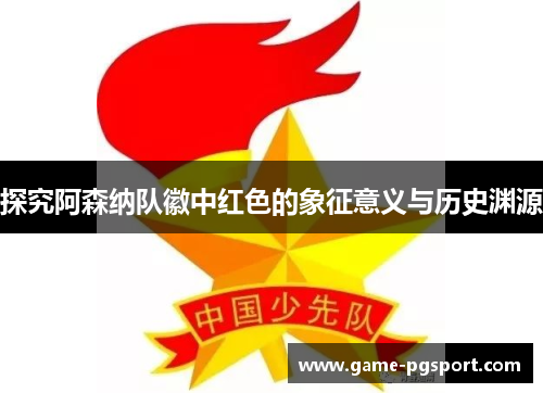 探究阿森纳队徽中红色的象征意义与历史渊源 探究阿森纳队徽中红色的象征意义与历史渊源