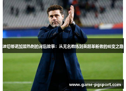 波切蒂诺加盟热刺的背后故事:从无名教练到英超革新者的蜕变之路 波切蒂诺加盟热刺的背后故事:从无名教练到英超革新者的蜕变之路