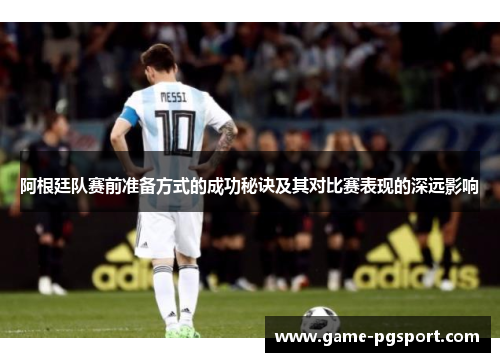 阿根廷队赛前准备方式的成功秘诀及其对比赛表现的深远影响