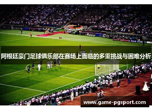 阿根廷豪门足球俱乐部在赛场上面临的多重挑战与困难分析